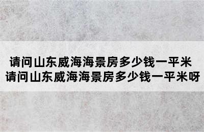 请问山东威海海景房多少钱一平米 请问山东威海海景房多少钱一平米呀